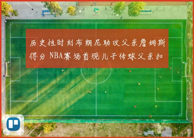 历史性时刻布朗尼助攻父亲詹姆斯得分 NBA赛场首现儿子传球父亲扣篮