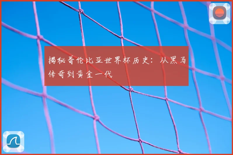 揭秘哥伦比亚世界杯历史：从黑马传奇到黄金一代