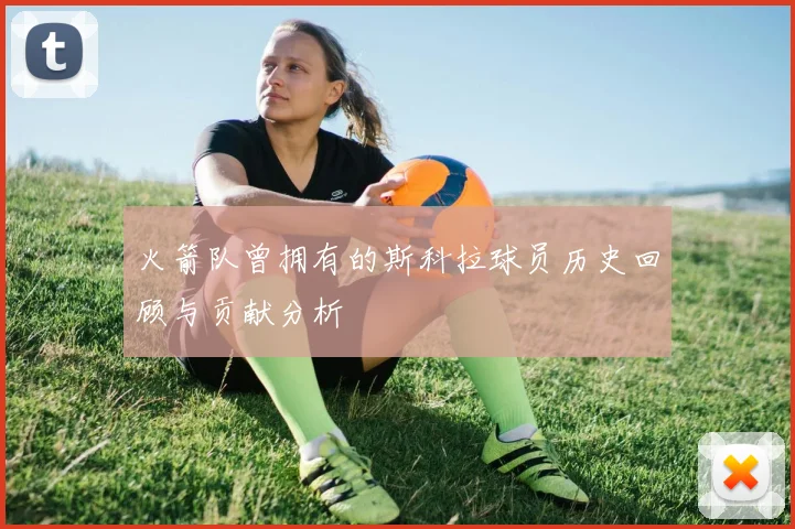 火箭队曾拥有的斯科拉球员历史回顾与贡献分析