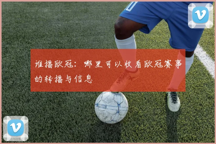 谁播欧冠：哪里可以收看欧冠赛事的转播与信息