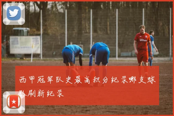 西甲冠军队史最高积分纪录哪支球队刷新纪录