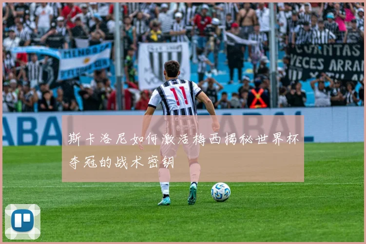 斯卡洛尼如何激活梅西揭秘世界杯夺冠的战术密钥