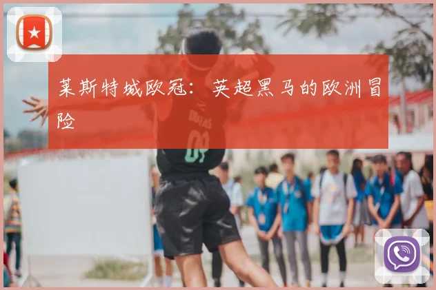 莱斯特城欧冠：英超黑马的欧洲冒险